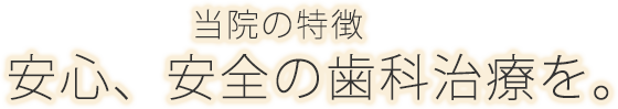 当院の特徴 安心、安全の歯科治療を。